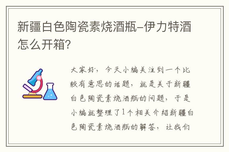 新疆白色陶瓷素烧酒瓶-伊力特酒怎么开箱？